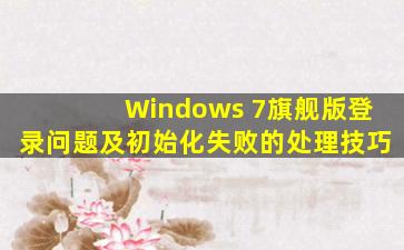 Windows 7旗舰版登录问题及初始化失败的处理技巧